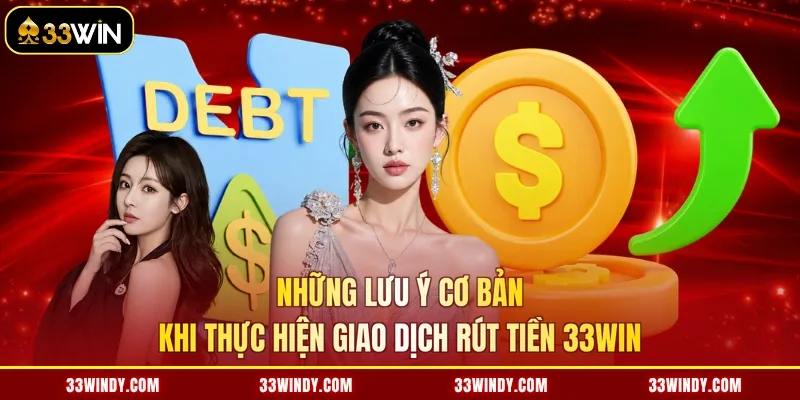 Những lưu ý cơ bản khi thực hiện giao dịch rút tiền 33win